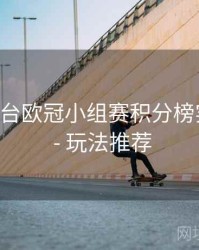 B体育平台欧冠小组赛积分榜实时更新 - 玩法推荐