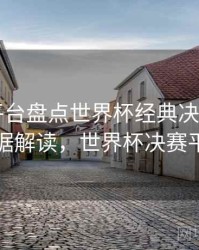 B体育平台盘点世界杯经典决赛画面｜数据解读，世界杯决赛平局