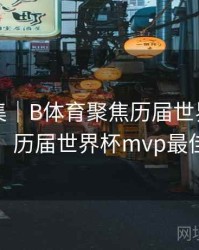 内容合集｜B体育聚焦历届世界杯MVP球员，历届世界杯mvp最佳球员