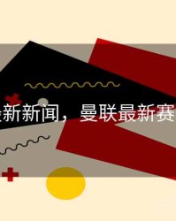 曼联最新新闻，曼联最新赛事结果