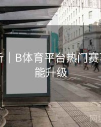 内容解析｜B体育平台热门赛事交互功能升级