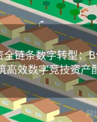 电竞投资全链条数字转型：B体育平台如何构筑高效数字竞技资产配置体系