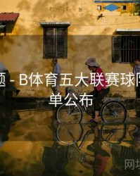 热门专题 - B体育五大联赛球队实力榜单公布