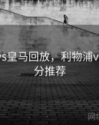 利物浦vs皇马回放，利物浦vs皇马比分推荐