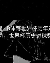经典梳理 - B体育世界杯历年进球数统计汇总，世界杯历史进球数排行