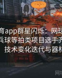 安博体育app群星闪烁：网球、羽毛球、乒乓球等拍类项目选手齐聚奥运舞台，技术变化迭代与器材升级