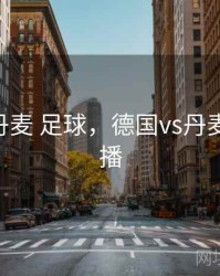德国vs丹麦 足球，德国vs丹麦 足球直播