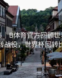 内容合集｜B体育官方回顾世界杯经典逆转战役，世界杯回转比赛