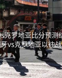 西班牙vs克罗地亚比分预测结果，西班牙vs克罗地亚以往战绩