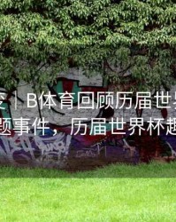 技术演变｜B体育回顾历届世界杯热门话题事件，历届世界杯趣事