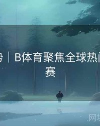 流行趋势｜B体育聚焦全球热门体育联赛