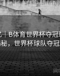 球星记忆｜B体育世界杯夺冠球队数据大揭秘，世界杯球队夺冠次数