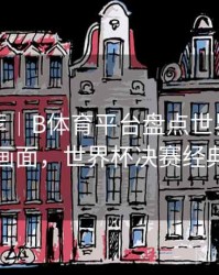 精彩推荐｜B体育平台盘点世界杯经典决赛画面，世界杯决赛经典比赛
