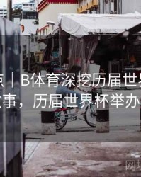 历年盘点｜B体育深挖历届世界杯幕后故事，历届世界杯举办权