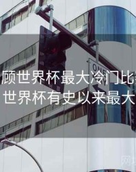 B体育回顾世界杯最大冷门比赛 - 球迷记忆，世界杯有史以来最大的冷门