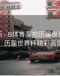 进球分析 - B体育深挖历届世界杯幕后故事，历届世界杯精彩画面混剪