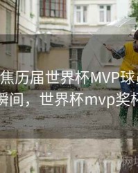 B体育聚焦历届世界杯MVP球员｜高能瞬间，世界杯mvp奖杯