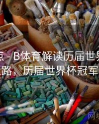 赛事盘点 - B体育解读历届世界杯夺冠热门之路，历届世界杯冠军一览表