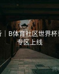操作解析｜B体育社区世界杯话题讨论专区上线