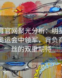 安博体育官网聚光分析：明星运动员如何在奥运会中领军，背负商业与粉丝的双重期待