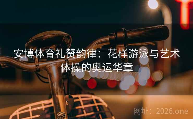 安博体育礼赞韵律：花样游泳与艺术体操的奥运华章