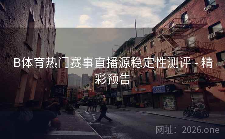 B体育热门赛事直播源稳定性测评 - 精彩预告