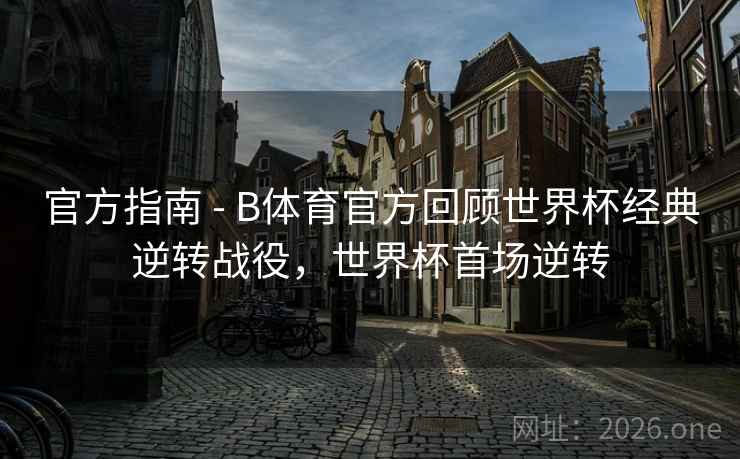官方指南 - B体育官方回顾世界杯经典逆转战役，世界杯首场逆转