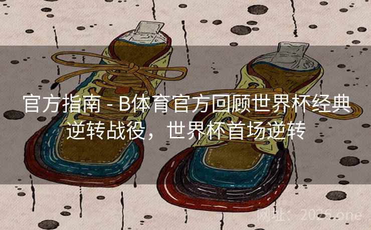 官方指南 - B体育官方回顾世界杯经典逆转战役，世界杯首场逆转