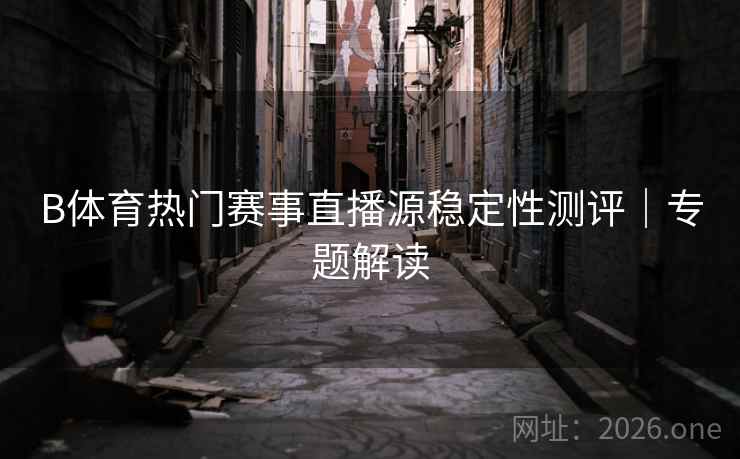 B体育热门赛事直播源稳定性测评｜专题解读