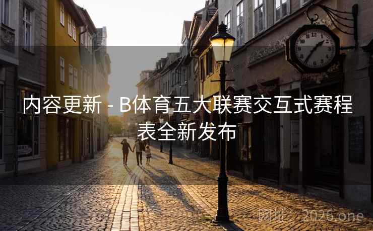 内容更新 - B体育五大联赛交互式赛程表全新发布