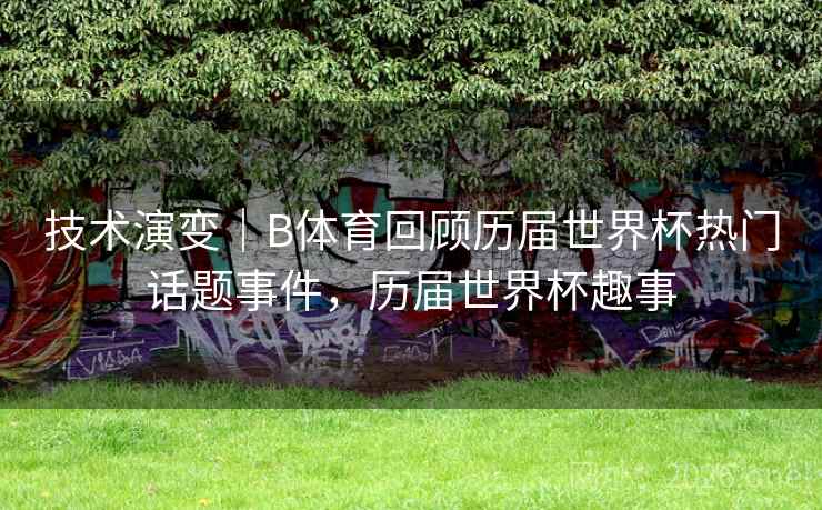 技术演变｜B体育回顾历届世界杯热门话题事件，历届世界杯趣事