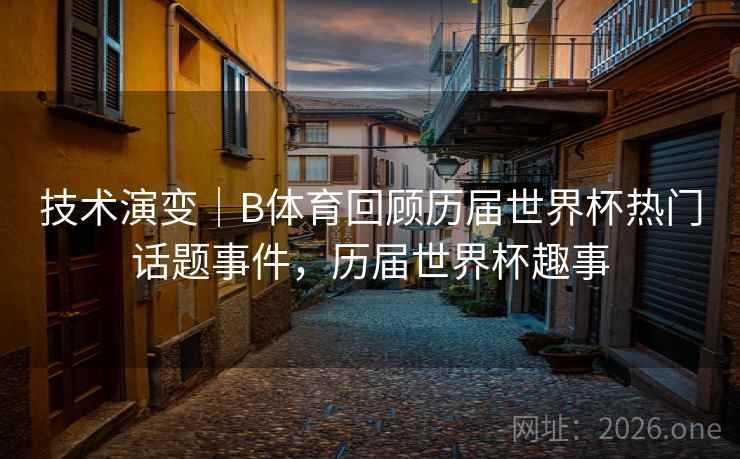 技术演变｜B体育回顾历届世界杯热门话题事件，历届世界杯趣事