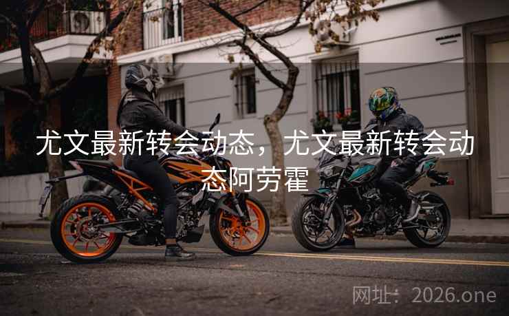尤文最新转会动态,尤文最新转会动态阿劳霍 尤文最新转会动态,尤文最新转会动态阿劳霍