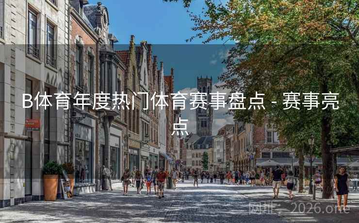 B体育年度热门体育赛事盘点 - 赛事亮点