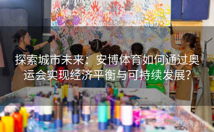 探索城市未来：安博体育如何通过奥运会实现经济平衡与可持续发展？