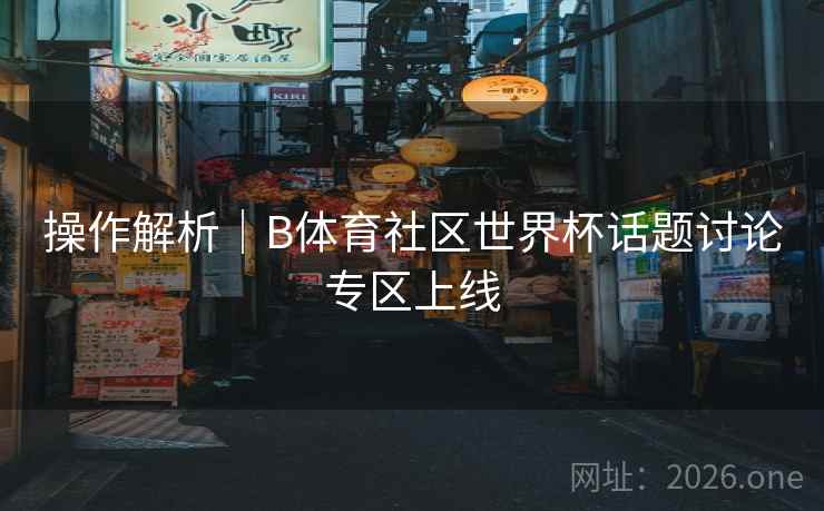 操作解析｜B体育社区世界杯话题讨论专区上线