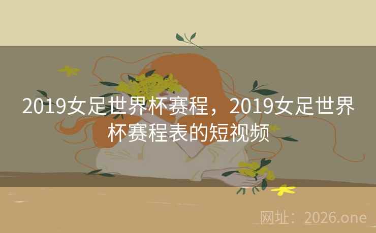 2019女足世界杯赛程，2019女足世界杯赛程表的短视频