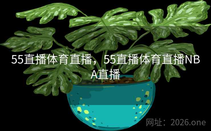 55直播体育直播，55直播体育直播NBA直播