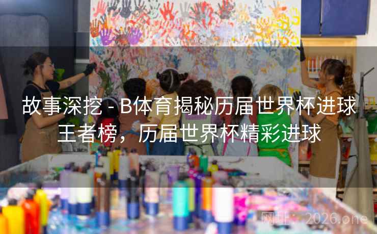 故事深挖 - B体育揭秘历届世界杯进球王者榜，历届世界杯精彩进球