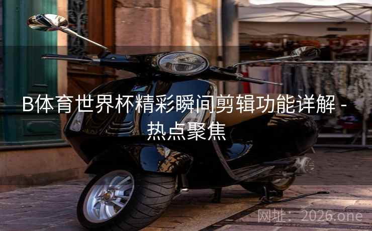 B体育世界杯精彩瞬间剪辑功能详解 - 热点聚焦