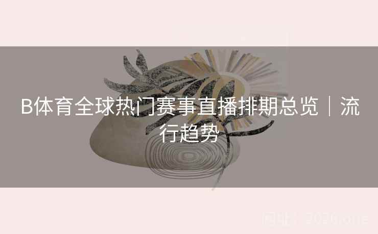 B体育全球热门赛事直播排期总览｜流行趋势