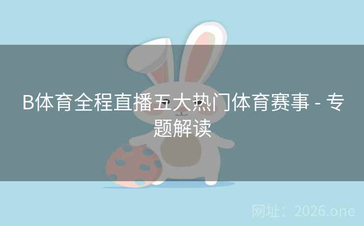 B体育全程直播五大热门体育赛事 - 专题解读
