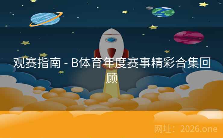 观赛指南 - B体育年度赛事精彩合集回顾