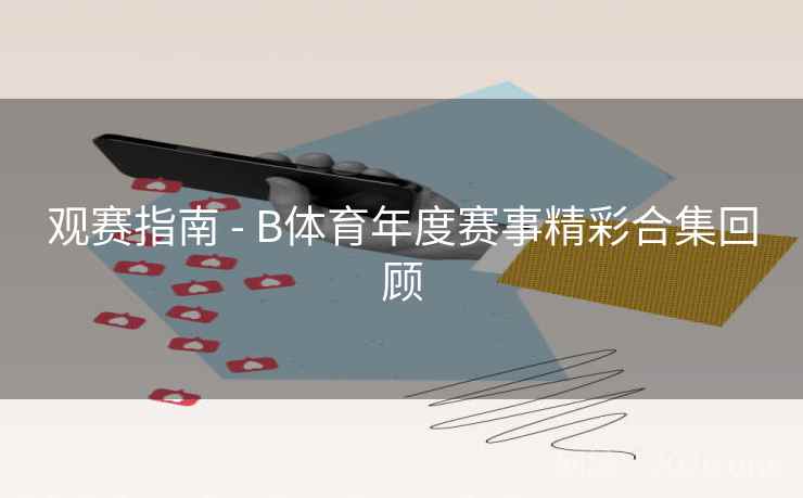 观赛指南 - B体育年度赛事精彩合集回顾