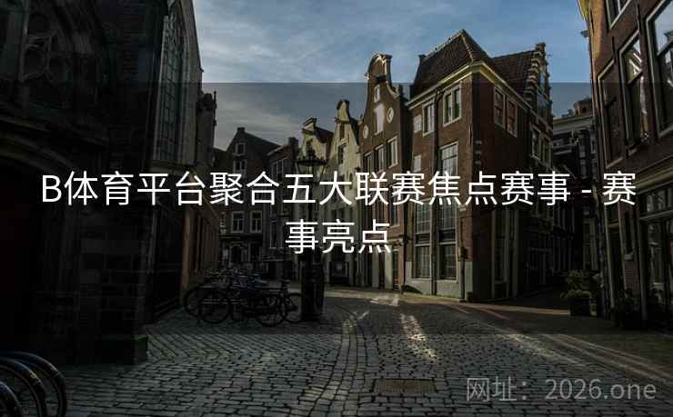 B体育平台聚合五大联赛焦点赛事 - 赛事亮点