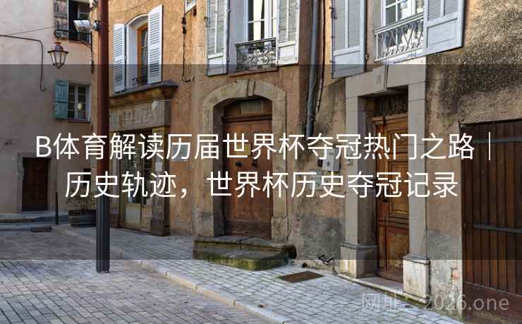 B体育解读历届世界杯夺冠热门之路｜历史轨迹，世界杯历史夺冠记录