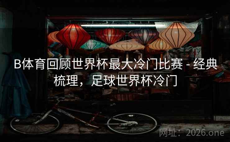 B体育回顾世界杯最大冷门比赛 - 经典梳理，足球世界杯冷门