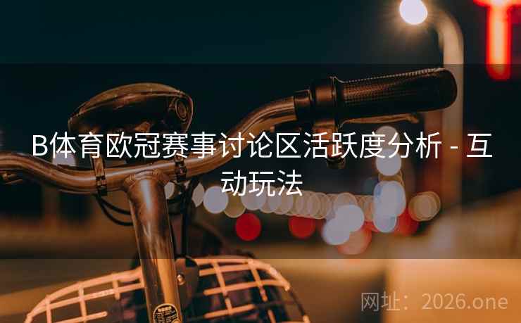 B体育欧冠赛事讨论区活跃度分析 - 互动玩法