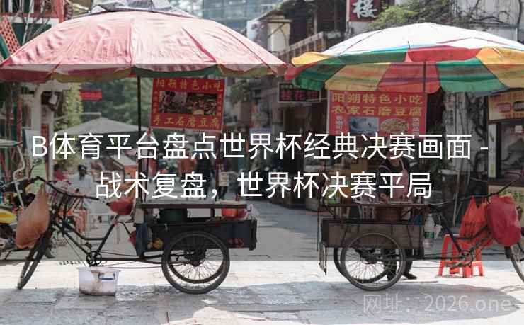 B体育平台盘点世界杯经典决赛画面 - 战术复盘，世界杯决赛平局