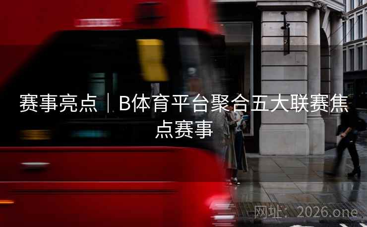 赛事亮点｜B体育平台聚合五大联赛焦点赛事